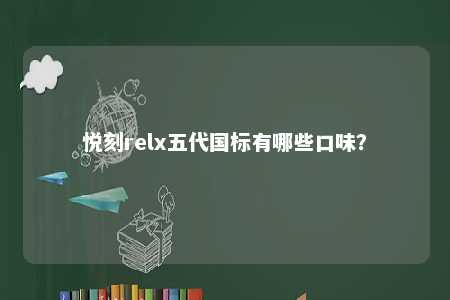 悦刻relx五代国标有哪些口味	？ 